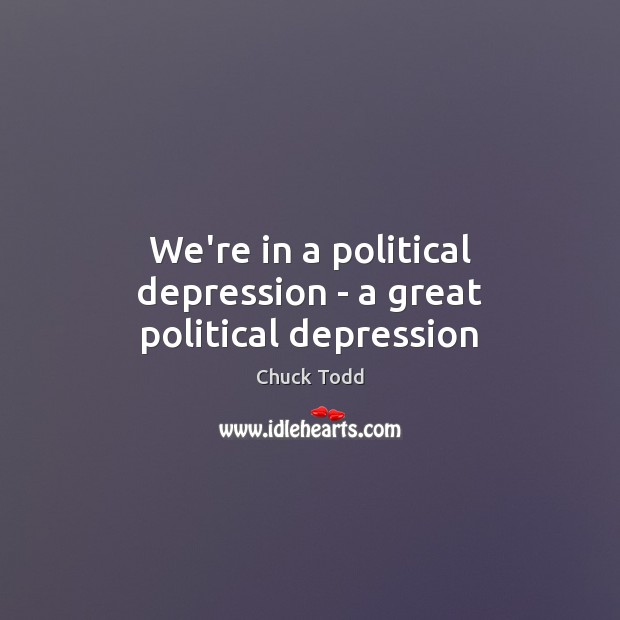We’re in a political depression – a great political depression Chuck Todd Picture Quote