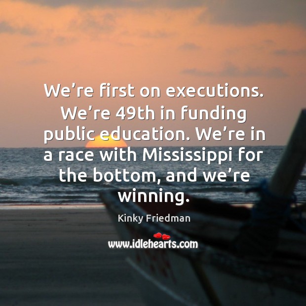 We’re in a race with mississippi for the bottom, and we’re winning. Kinky Friedman Picture Quote