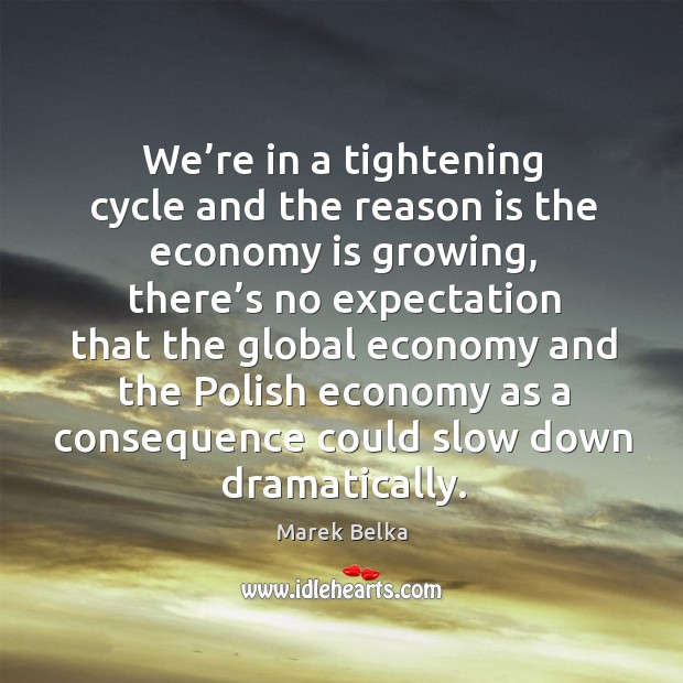 We’re in a tightening cycle and the reason is the economy is growing, there’s no Image