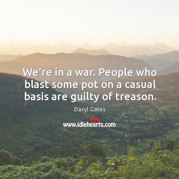 We’re in a war. People who blast some pot on a casual basis are guilty of treason. Daryl Gates Picture Quote