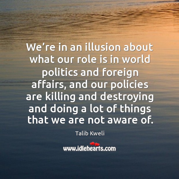 We’re in an illusion about what our role is in world politics and foreign affairs Talib Kweli Picture Quote