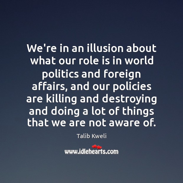 We’re in an illusion about what our role is in world politics Talib Kweli Picture Quote