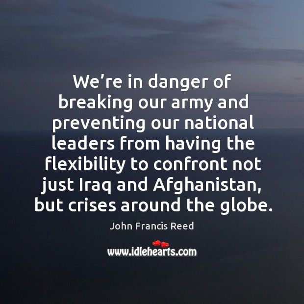 We’re in danger of breaking our army and preventing our national leaders from having the John Francis Reed Picture Quote