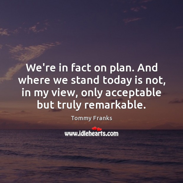 We’re in fact on plan. And where we stand today is not, Tommy Franks Picture Quote