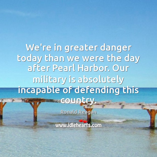 We’re in greater danger today than we were the day after Pearl Ronald Reagan Picture Quote