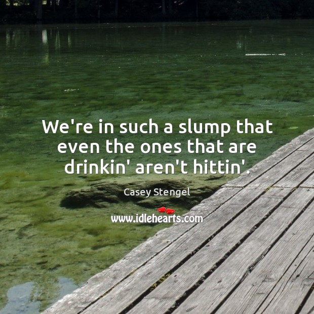 We’re in such a slump that even the ones that are drinkin’ aren’t hittin’. Casey Stengel Picture Quote