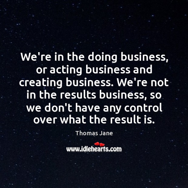 We’re in the doing business, or acting business and creating business. We’re Thomas Jane Picture Quote
