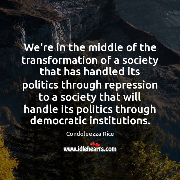 We’re in the middle of the transformation of a society that has Condoleezza Rice Picture Quote