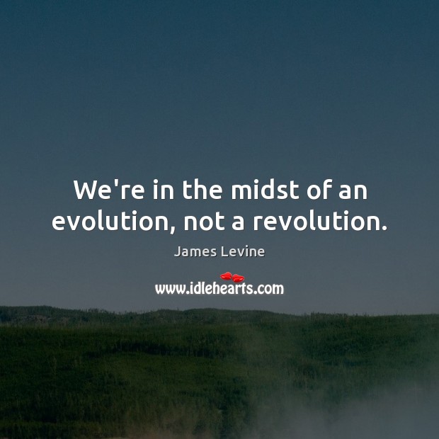 We’re in the midst of an evolution, not a revolution. James Levine Picture Quote