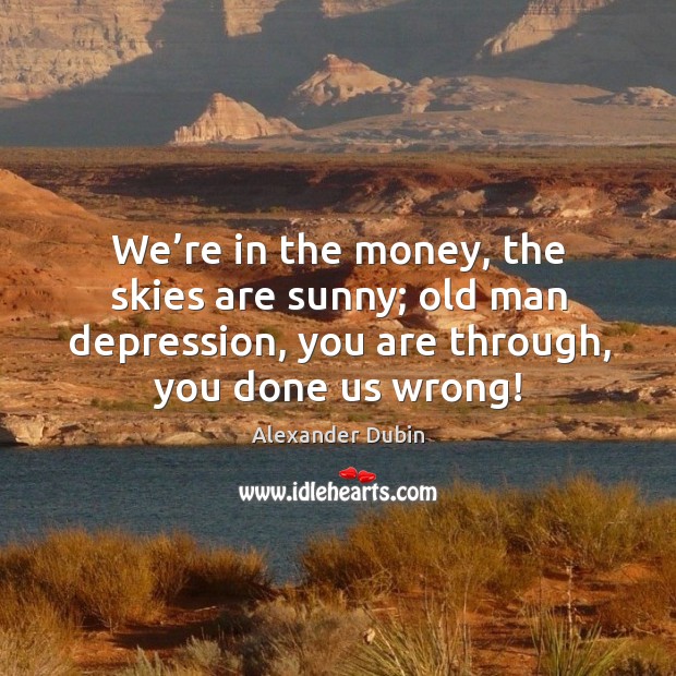 We’re in the money, the skies are sunny; old man depression, you are through, you done us wrong! Image