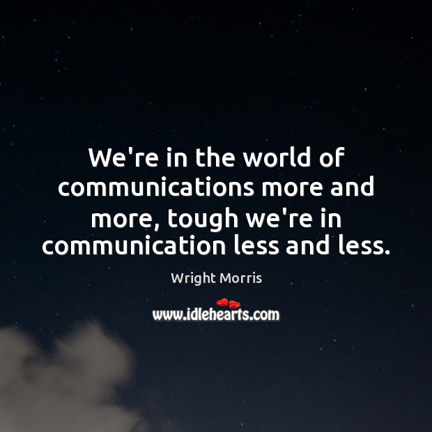 We’re in the world of communications more and more, tough we’re in Wright Morris Picture Quote