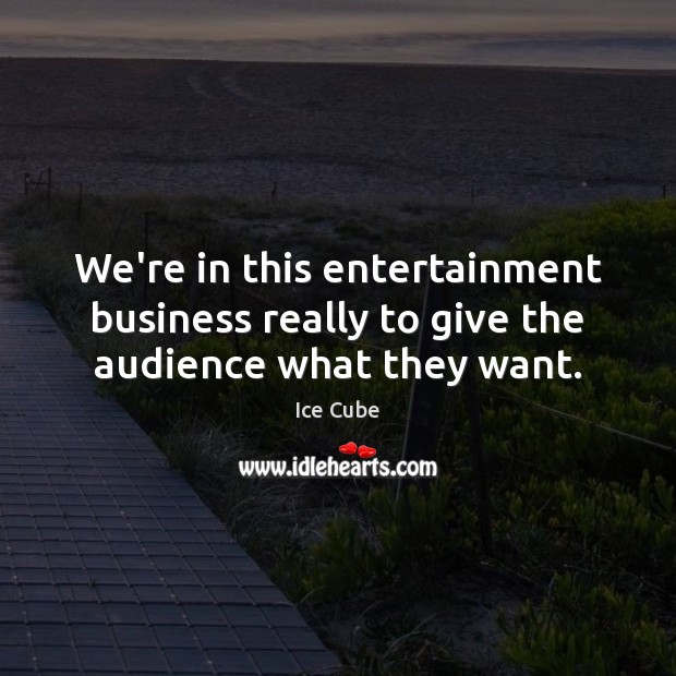 We’re in this entertainment business really to give the audience what they want. Ice Cube Picture Quote