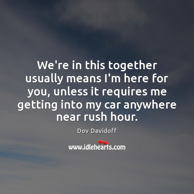 We’re in this together usually means I’m here for you, unless it Dov Davidoff Picture Quote