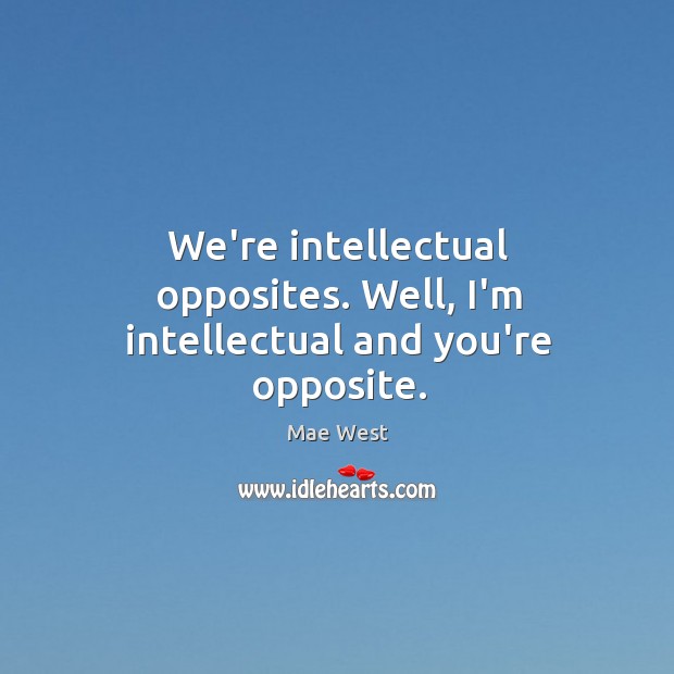 We’re intellectual opposites. Well, I’m intellectual and you’re opposite. Image