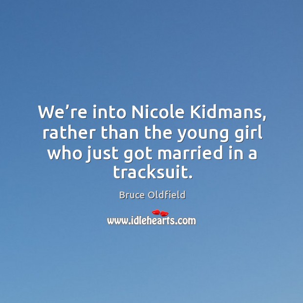 We’re into nicole kidmans, rather than the young girl who just got married in a tracksuit. Image