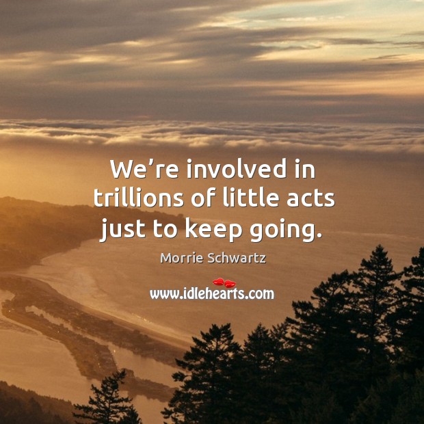 We’re involved in trillions of little acts just to keep going. Image