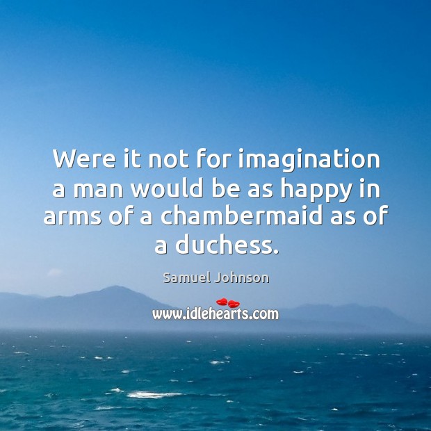 Were it not for imagination a man would be as happy in arms of a chambermaid as of a duchess. Samuel Johnson Picture Quote
