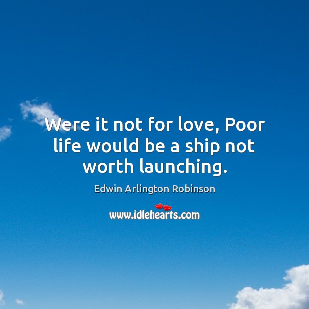Were it not for love, Poor life would be a ship not worth launching. Edwin Arlington Robinson Picture Quote