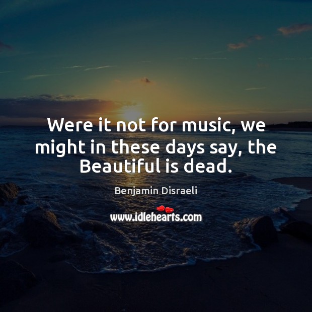 Were it not for music, we might in these days say, the Beautiful is dead. Benjamin Disraeli Picture Quote