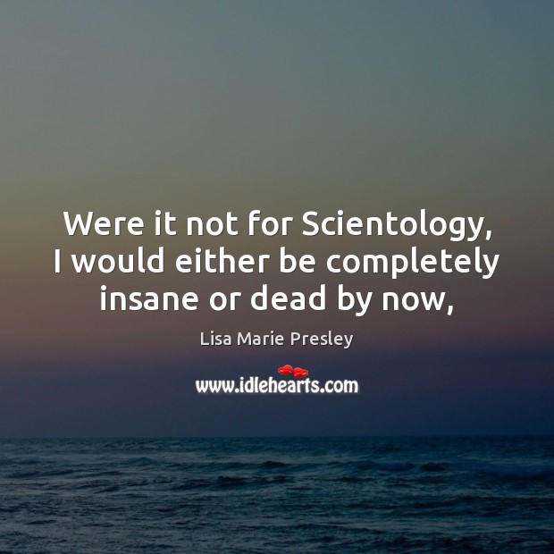 Were it not for Scientology, I would either be completely insane or dead by now, Lisa Marie Presley Picture Quote