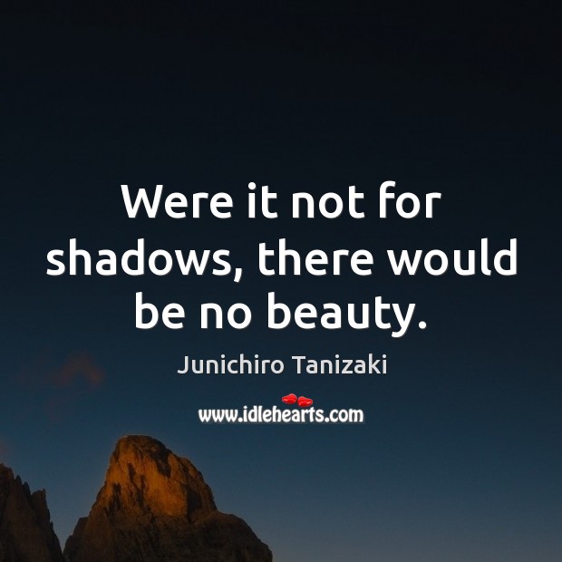Were it not for shadows, there would be no beauty. Junichiro Tanizaki Picture Quote