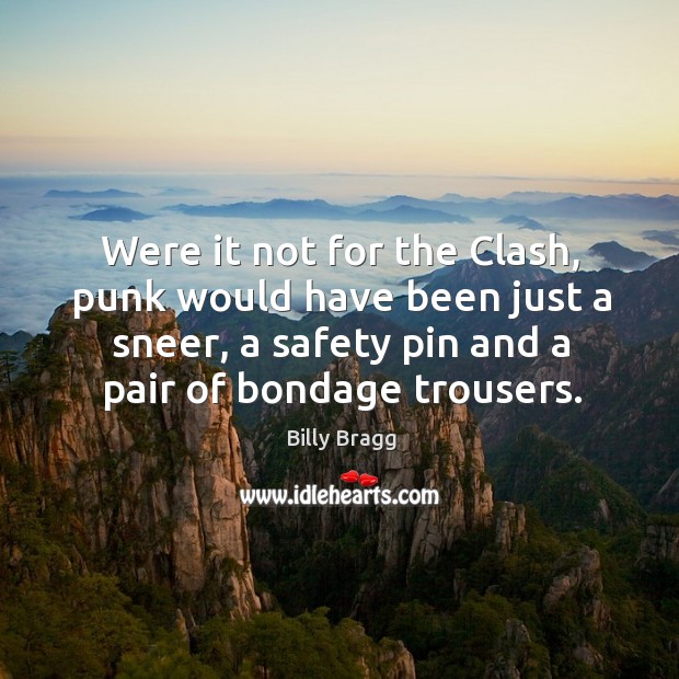 Were it not for the clash, punk would have been just a sneer, a safety pin and a pair of bondage trousers. Billy Bragg Picture Quote