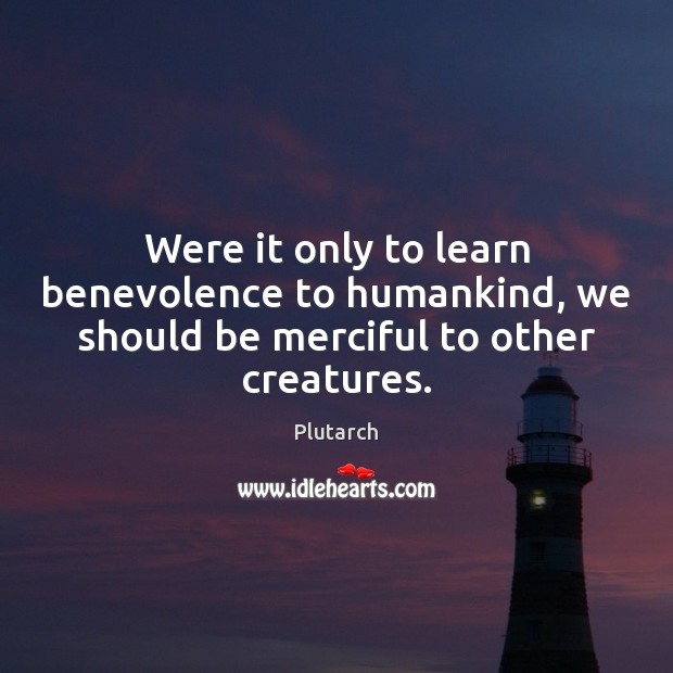 Were it only to learn benevolence to humankind, we should be merciful to other creatures. Plutarch Picture Quote