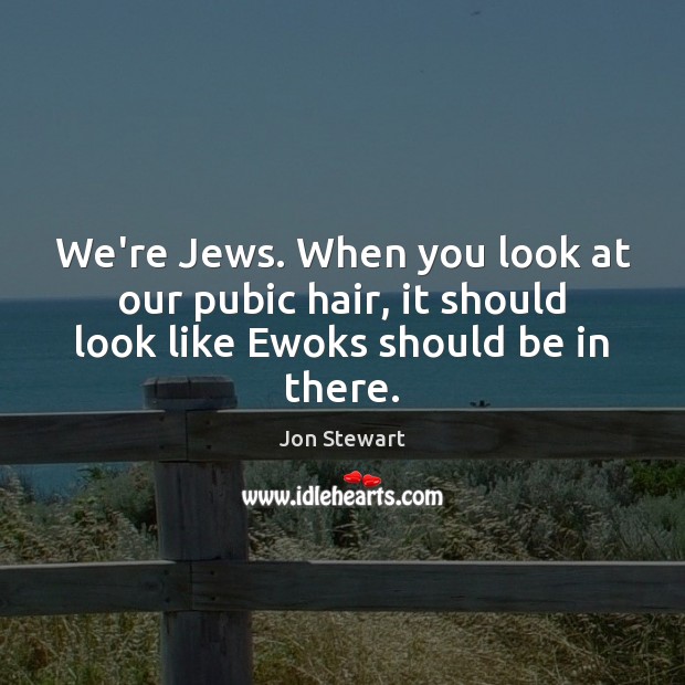We’re Jews. When you look at our pubic hair, it should look like Ewoks should be in there. Image