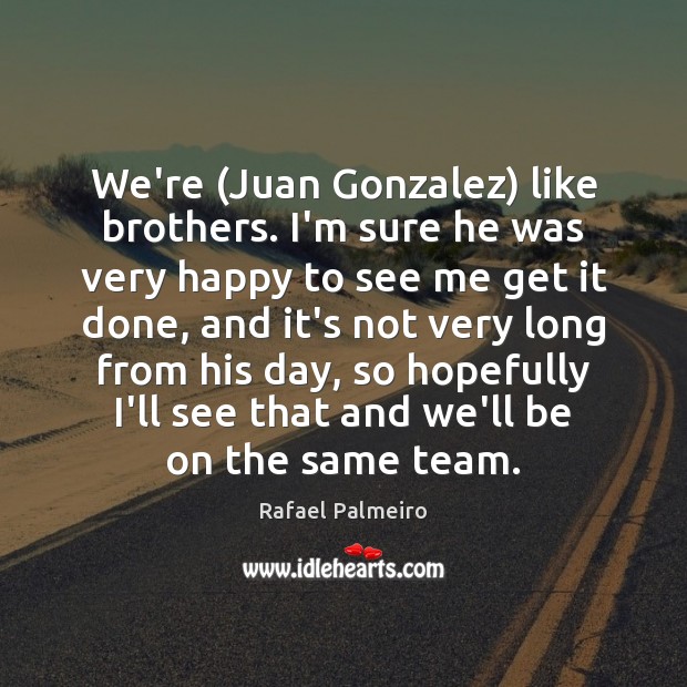 We’re (Juan Gonzalez) like brothers. I’m sure he was very happy to Rafael Palmeiro Picture Quote