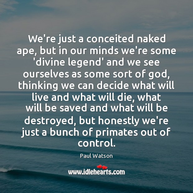 We’re just a conceited naked ape, but in our minds we’re some Paul Watson Picture Quote