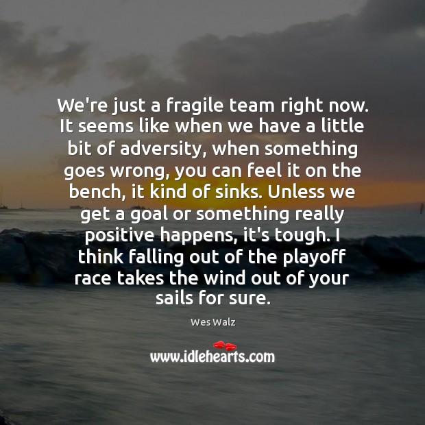 We’re just a fragile team right now. It seems like when we Wes Walz Picture Quote