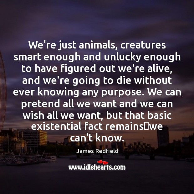 We’re just animals, creatures smart enough and unlucky enough to have figured Image