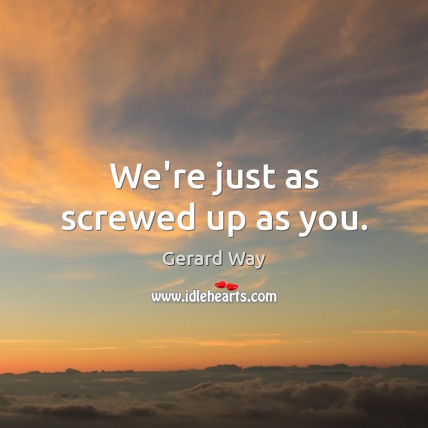 We’re just as screwed up as you. Gerard Way Picture Quote