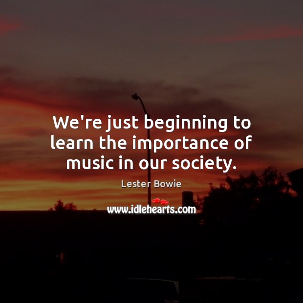 We’re just beginning to learn the importance of music in our society. Lester Bowie Picture Quote