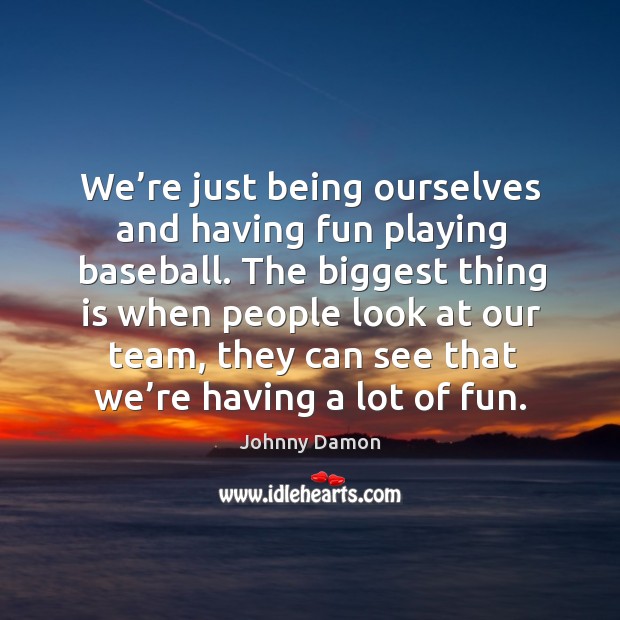 We’re just being ourselves and having fun playing baseball. Johnny Damon Picture Quote