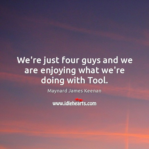 We’re just four guys and we are enjoying what we’re doing with Tool. Maynard James Keenan Picture Quote