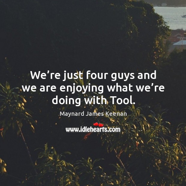 We’re just four guys and we are enjoying what we’re doing with tool. Maynard James Keenan Picture Quote