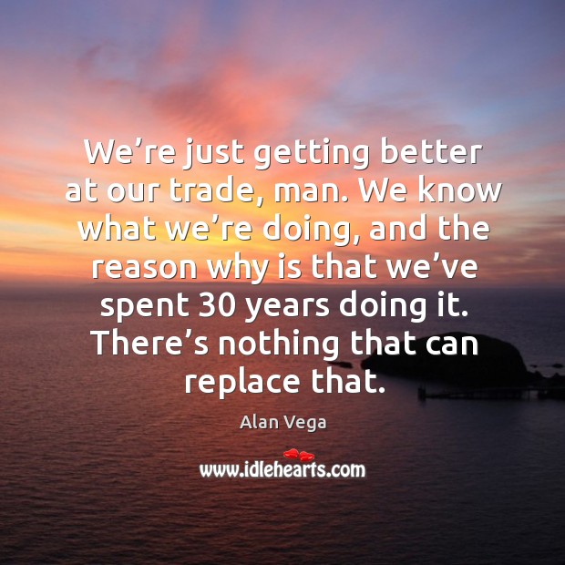 We’re just getting better at our trade, man. We know what we’re doing, and the reason why Alan Vega Picture Quote