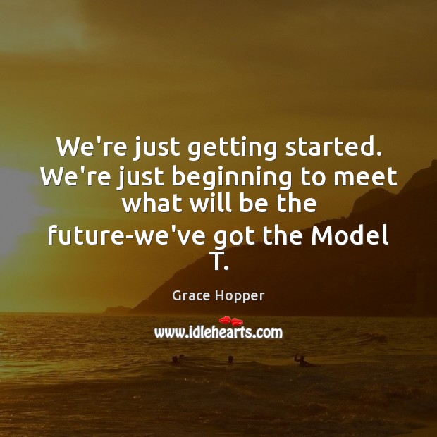 We’re just getting started. We’re just beginning to meet what will be Grace Hopper Picture Quote
