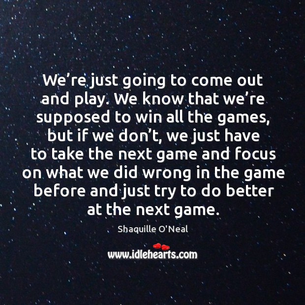 We’re just going to come out and play. We know that we’re supposed to win all the games Shaquille O’Neal Picture Quote