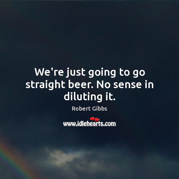 We’re just going to go straight beer. No sense in diluting it. Robert Gibbs Picture Quote