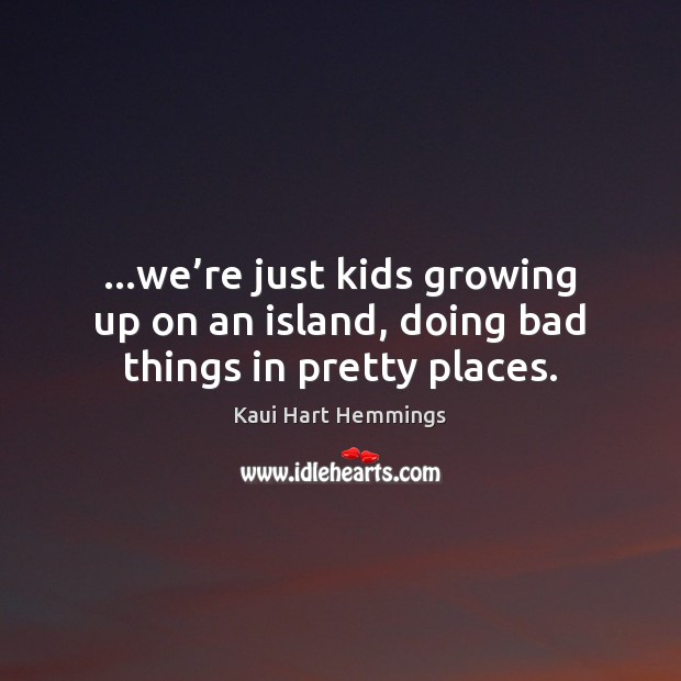 …we’re just kids growing up on an island, doing bad things in pretty places. Kaui Hart Hemmings Picture Quote
