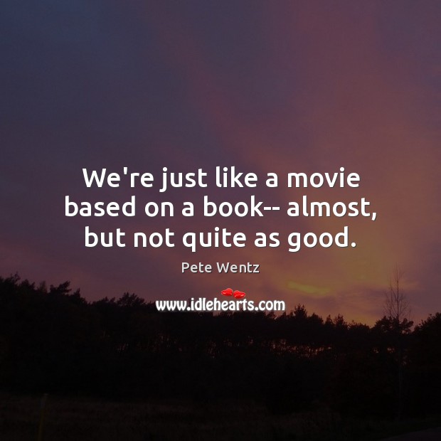 We’re just like a movie based on a book– almost, but not quite as good. Pete Wentz Picture Quote
