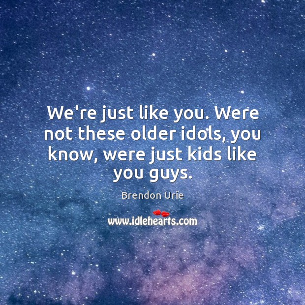 We’re just like you. Were not these older idols, you know, were just kids like you guys. Brendon Urie Picture Quote