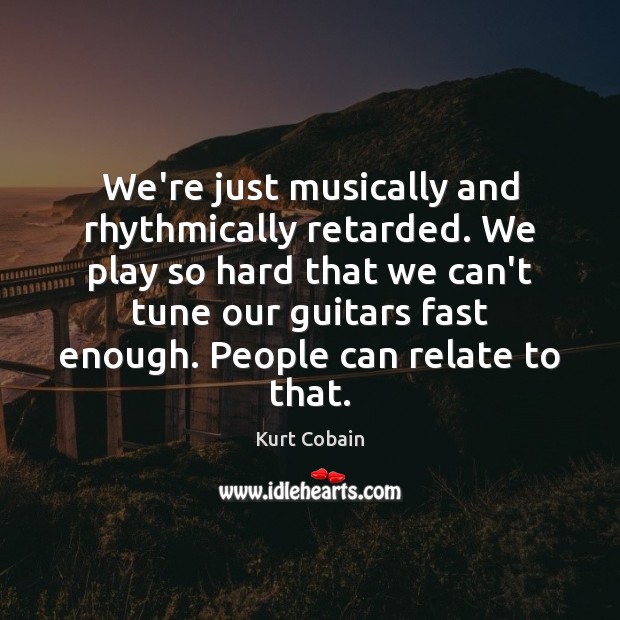 We’re just musically and rhythmically retarded. We play so hard that we Kurt Cobain Picture Quote