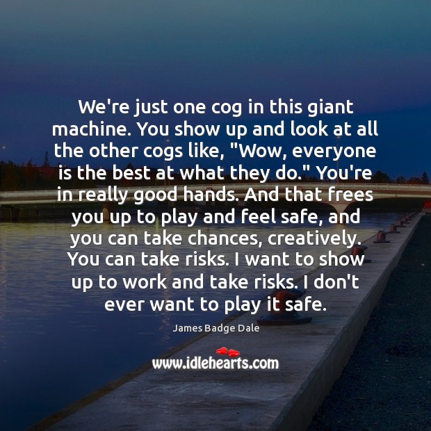 We’re just one cog in this giant machine. You show up and James Badge Dale Picture Quote
