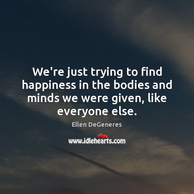 We’re just trying to find happiness in the bodies and minds we Ellen DeGeneres Picture Quote