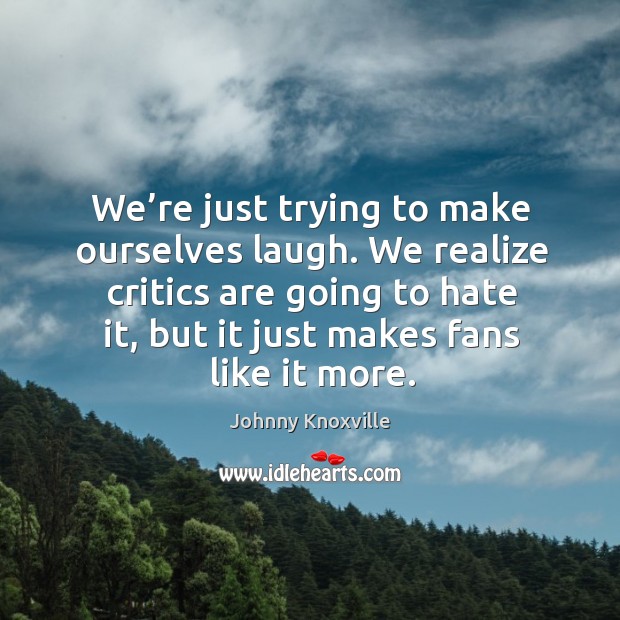 We’re just trying to make ourselves laugh. We realize critics are going to hate it Johnny Knoxville Picture Quote