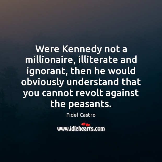 Were Kennedy not a millionaire, illiterate and ignorant, then he would obviously 