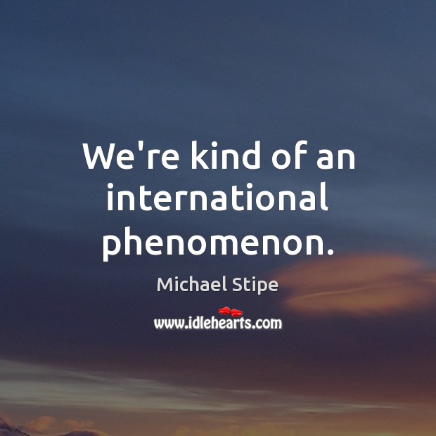 We’re kind of an international phenomenon. Michael Stipe Picture Quote